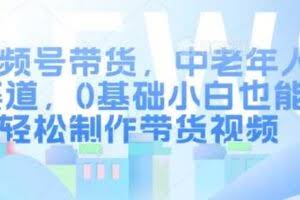 视频号带货，中老年人赛道，0基础小白也能轻松制作带货视频