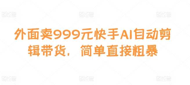 外面卖999元快手AI自动剪辑带货，简单直接粗暴-吾爱自习网