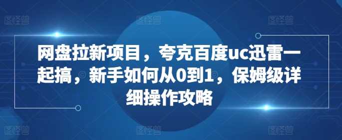 网盘拉新项目，夸克百度uc迅雷一起搞，新手如何从0到1，保姆级详细操作攻略-吾爱自习网