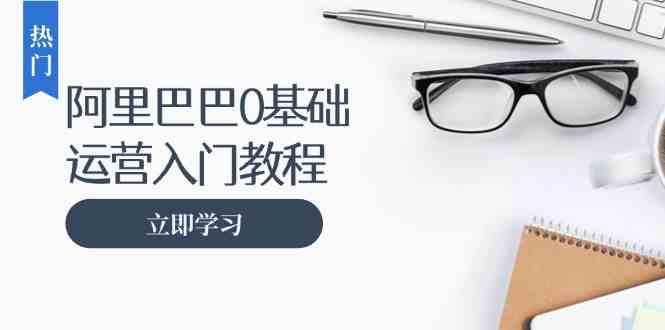 阿里巴巴运营零基础入门教程：涵盖开店、运营、推广，快速成为电商高手-牛角知识库