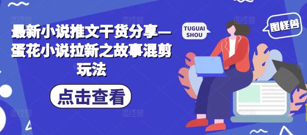 最新小说推文干货分享—蛋花小说拉新之故事混剪玩法-吾爱自习网