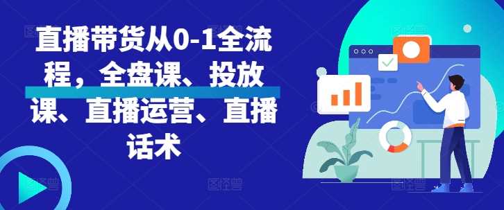 直播带货从0-1全流程，全盘课、投放课、直播运营、直播话术-吾爱自习网