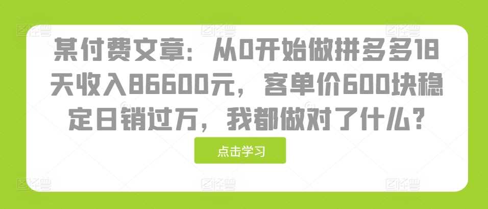 某付费文章：从0开始做拼多多18天收入86600元，客单价600块稳定日销过万，我都做对了什么?