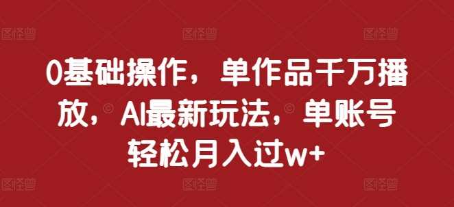 0基础操作，单作品千万播放，AI最新玩法，单账号轻松月入过w+【揭秘】-吾爱自习网