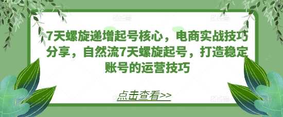 7天螺旋递增起号核心，电商实战技巧分享，自然流7天螺旋起号，打造稳定账号的运营技巧-吾爱自习网