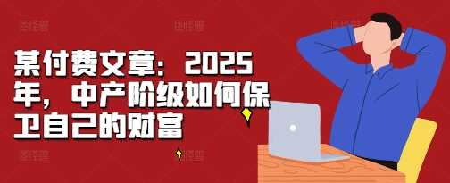 某付费文章：2025年，中产阶级如何保卫自己的财富-吾爱自习网