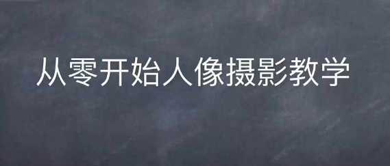 情感人像摄影综合训练，从0开始人像摄影教学-吾爱自习网