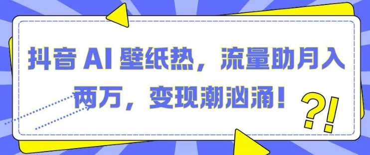 抖音 AI 壁纸热，流量助月入两W，变现潮汹涌【揭秘】