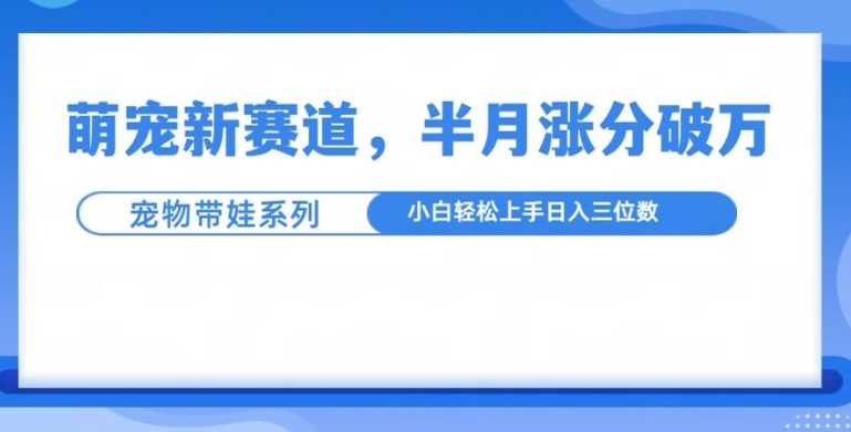 萌宠新赛道，萌宠带娃，半月涨粉10万+，小白轻松入手【揭秘】-富业网创