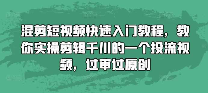 混剪短视频快速入门教程，教你实操剪辑千川的一个投流视频，过审过原创-富业网创