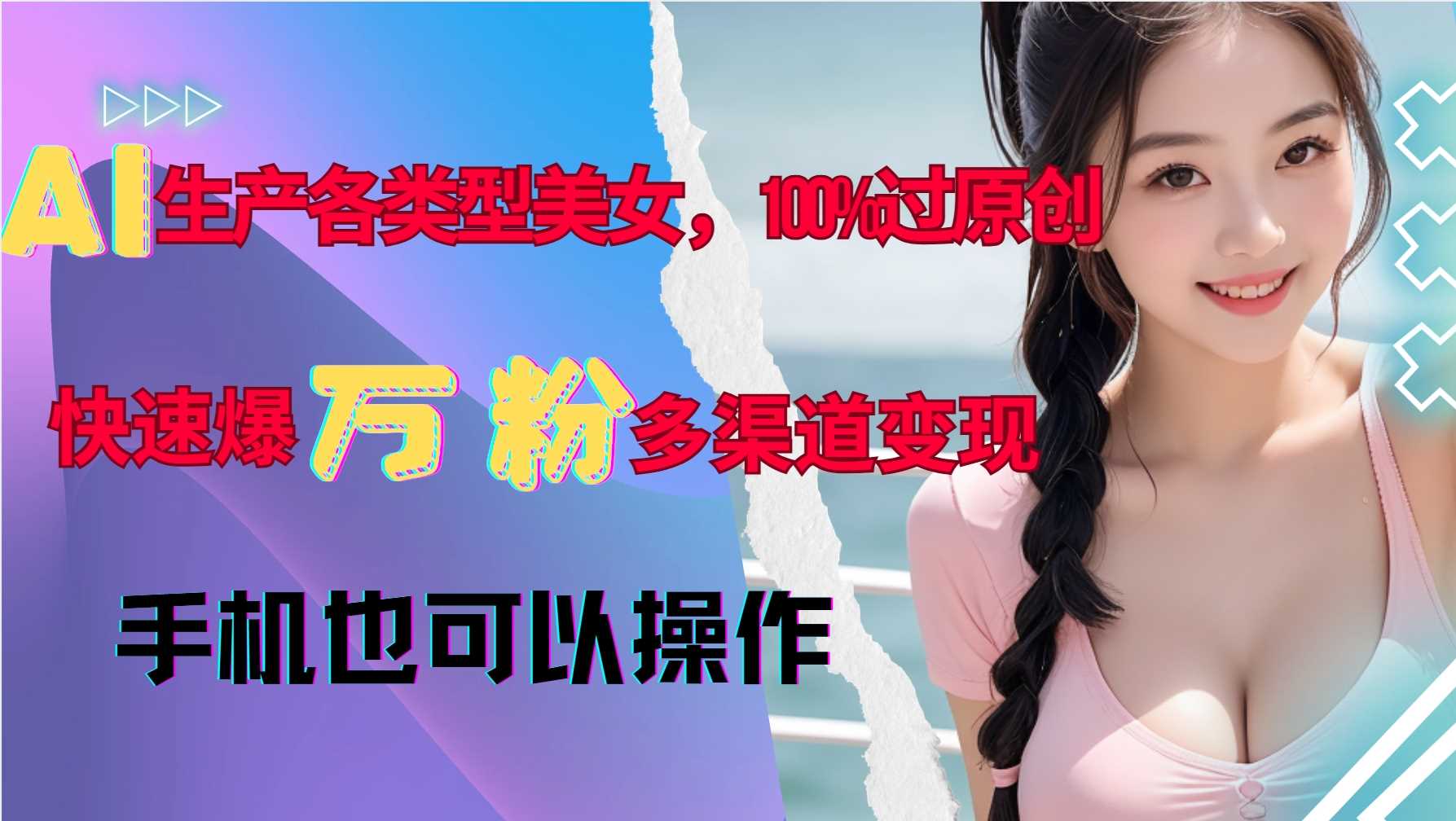 AI生产各类型美女，100%过原创，快速爆万粉，多渠道变现，新手可做-富业网创