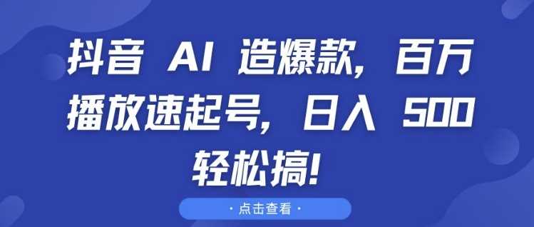 抖音 AI 造爆款，百万播放速起号，日入5张 轻松搞【揭秘】-富业网创