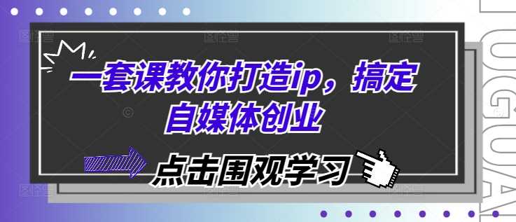 一套课教你打造ip，搞定自媒体创业-吾爱自习网