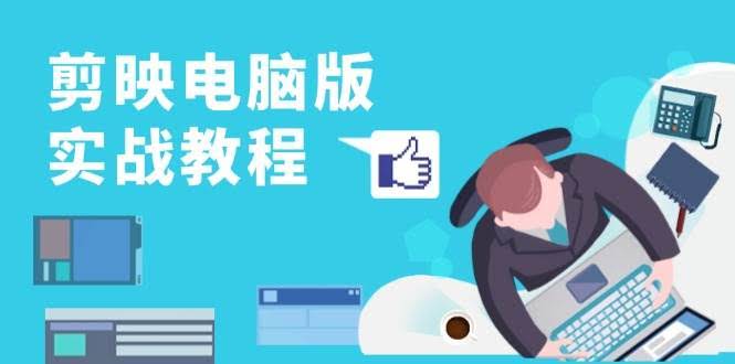 （13248期）剪映电脑版实战教程，0基础打造短视频剪辑高手，详解功能、工具与实操案例