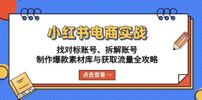 （13490期）小红书电商实战：找对标账号、拆解账号、制作爆款素材库与获取流量全攻略