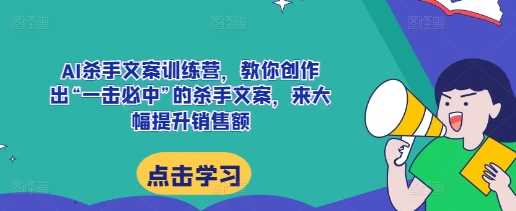 AI杀手文案训练营，教你创作出“一击必中”的杀手文案，来大幅提升销售额-富业网创