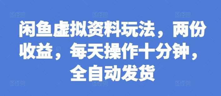 闲鱼虚拟资料玩法，两份收益，每天操作十分钟，全自动发货【揭秘】-富业网创