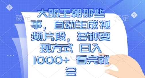 大明王朝那些事，自动生成视频片段，多种变现方式 日入1k 看完就会【揭秘】-大海创业网