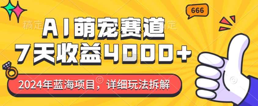 2024年蓝海项目，AI萌宠赛道，7天收益4k，详细玩法拆解-大海创业网