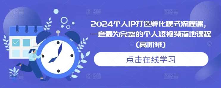 2024个人IP打造孵化模式流程课，一套最为完整的个人短视频落地课程(高阶班)-吾爱自习网