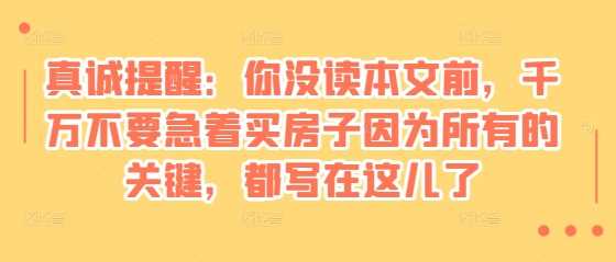 某付费文章：真诚提醒：你没读本文前，千万不要急着买房子因为所有的关键，都写在这儿了-富业网创