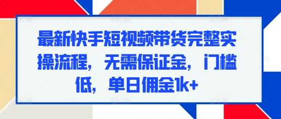 最新快手短视频带货完整实操流程，无需保证金，门槛低，单日佣金1k+-富业网创