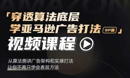 穿透算法底层，学亚马逊广告打法SP篇，从算法侧讲广告架构和实操打法，让你不再只学会表层方法-富业网创