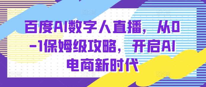 百度AI数字人直播带货，从0-1保姆级攻略，开启AI电商新时代-富业网创