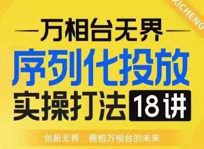 【万相台无界】序列化投放实操18讲线上实战班，淘系电商人的必修课-富业网创