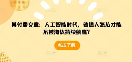 某付费文章：人工智能时代，普通人怎么才能不被淘汰持续躺赢?-富业网创