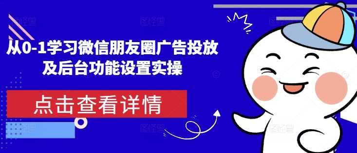 从0-1学习微信朋友圈广告投放及后台功能设置实操-吾爱自习网