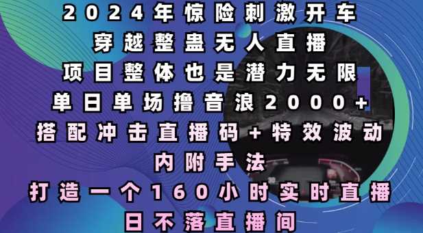 2024年惊险刺激开车穿越整蛊无人直播，单日单场撸音浪2000+，打造一个160小时实时直播日不落直播间【揭秘】-吾爱自习网