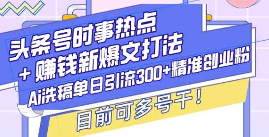 头条号时事热点+赚钱新爆文打法，Ai洗稿单日引流300+精准创业粉，目前可多号干【揭秘】-吾爱自习网