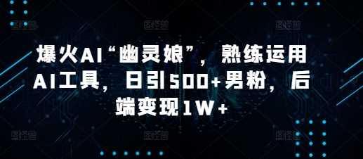 爆火AI“幽灵娘”，熟练运用AI工具，日引500+男粉，后端变现1W+【揭秘】-吾爱自习网