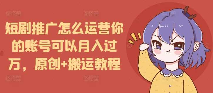 短剧推广怎么运营你的账号可以月入过万，原创+搬运教程-吾爱自习网