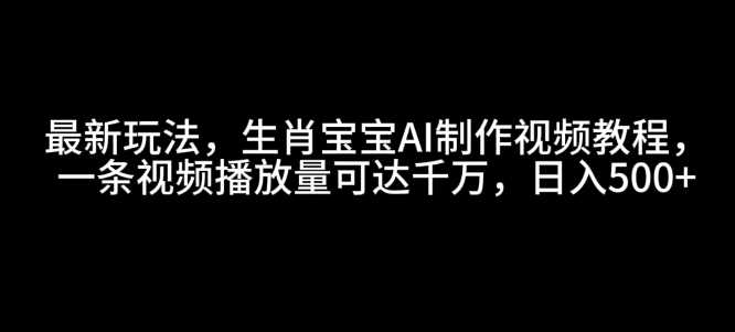 最新玩法，生肖宝宝AI制作视频教程，一条视频播放量可达千万，日入5张【揭秘】-富业网创