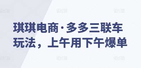 琪琪电商·多多三联车玩法，上午用下午爆单-富业网创