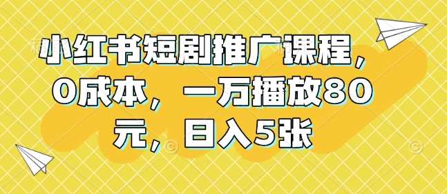 小红书短剧推广课程，0成本，一万播放80元，日入5张-智慧宝库