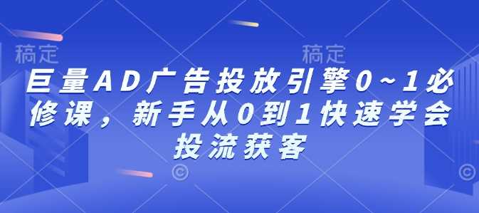 巨量AD广告投放引擎0~1必修课，新手从0到1快速学会投流获客-富业网创