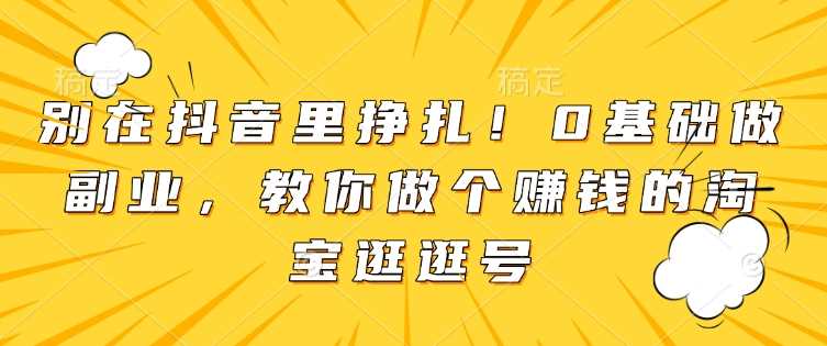 别在抖音里挣扎！0基础做副业，教你做个赚钱的淘宝逛逛号-智慧宝库