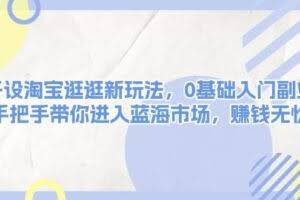 （13870期）开设淘宝逛逛新玩法，0基础入门副业，手把手带你进入蓝海市场，赚钱无忧