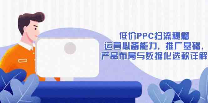 低价PPC扫流秘籍：运营必备能力, 推广基础, 产品布局与数据化选款详解-大海创业网