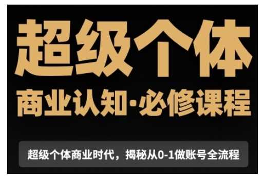 超级个体商业认知觉醒视频课，商业认知·必修课程揭秘从0-1账号全流程-富业网创