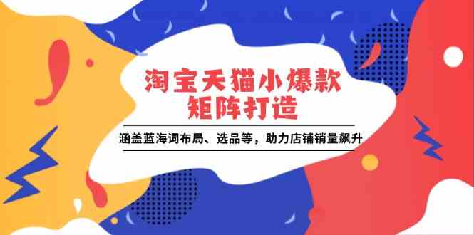 淘宝天猫小爆款矩阵打造：涵盖蓝海词布局、选品等，助力店铺销量飙升-大海创业网