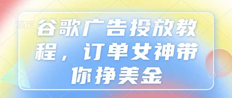 谷歌广告投放教程，订单女神带你挣美金-富业网创