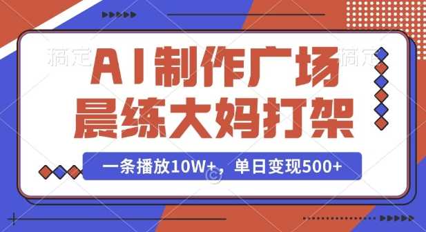 AI制作广场晨练大妈打架，一条播放10W+，单日变现多张【揭秘】-富业网创