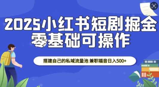 2025小红书短剧掘金，搭建自己的私域流量池，兼职福音日入5张-富业网创