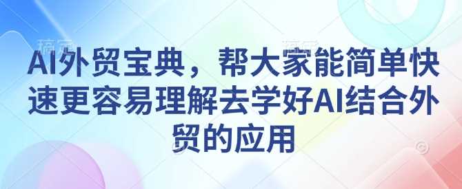 AI外贸宝典，帮大家能简单快速更容易理解去学好AI结合外贸的应用-富业网创