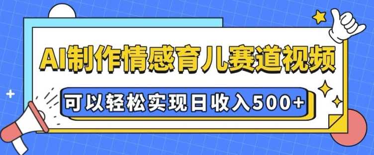 AI 制作情感育儿赛道视频，可以轻松实现日收入5张【揭秘】-富业网创