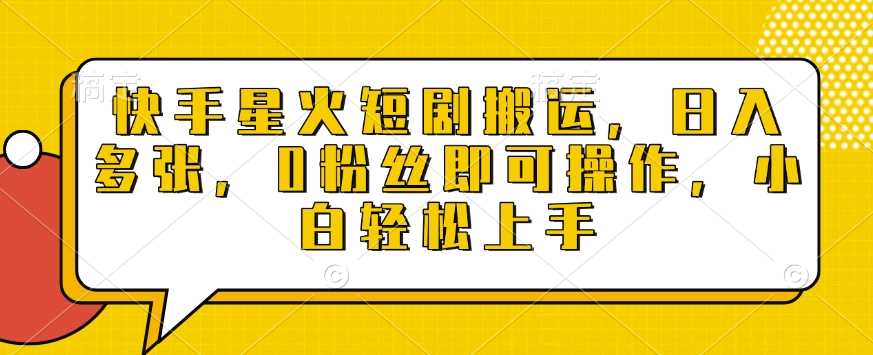 快手星火短剧搬运，日入多张，0粉丝即可操作，小白轻松上手【揭秘】-富业网创